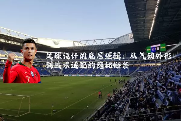 足球设计的底层逻辑：从气动外形到战术适配的隐秘链条