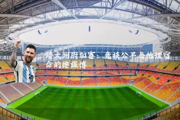 跨大洲附加赛:竞技公平与地理宿命的终极博弈