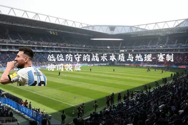低位防守的战术本质与地理-赛制协同效应