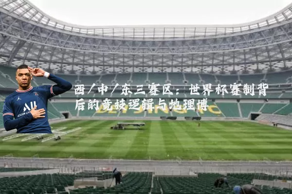 西/中/东三赛区：世界杯赛制背后的竞技逻辑与地理博弈
