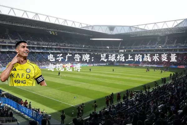 电子广告牌：足球场上的战术变量与视觉博弈